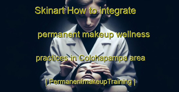 Skinart How to integrate permanent makeup wellness practices in Colchapampa area | PermanentmakeupTraining | PermanentmakeupClasses | SkinartTraining-Bolivia